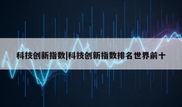 科技创新指数|科技创新指数排名世界前十