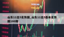 山东11选5走势图_山东11选5基本走势图100期