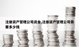 注册资产管理公司资金,注册资产管理公司需要多少钱