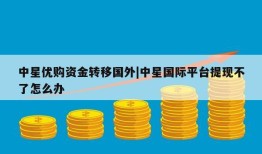 中星优购资金转移国外|中星国际平台提现不了怎么办