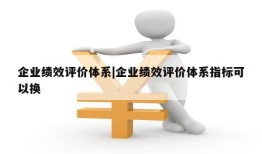 企业绩效评价体系|企业绩效评价体系指标可以换