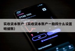 实收资本账户（实收资本账户一般按什么设置明细账）