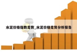 水泥价格指数走势_水泥价格走势分析报告