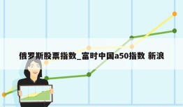 俄罗斯股票指数_富时中国a50指数 新浪