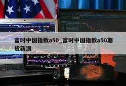 富时中国指数a50_富时中国指数a50期货新浪