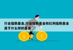 行业指数基金,行业指数基金和红利指数基金属于什么样的基金