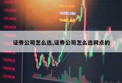 证券公司怎么选,证券公司怎么选网点的