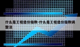 什么是工程造价指数-什么是工程造价指数调整法