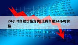 24小时白银价格走势|现货白银24小时价格