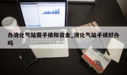 办液化气站需手续和资金_液化气站手续好办吗