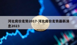 河北房价走势2017-河北房价走势最新消息2023