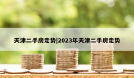 天津二手房走势|2023年天津二手房走势