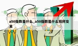 a50指数是什么_a50指数是什么如何交易