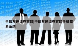 中信万通证券官网|中信万通证券官网手机交易系统