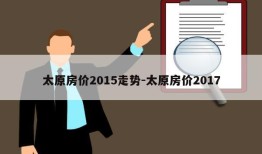 太原房价2015走势-太原房价2017