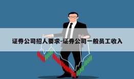 证券公司招人要求-证券公司一般员工收入