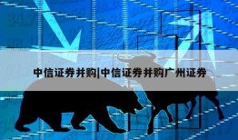 中信证券并购|中信证券并购广州证券