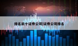 排名前十证券公司|证券公司排名