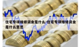 住宅专项维修资金是什么-住宅专项维修资金是什么意思