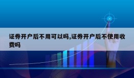 证券开户后不用可以吗,证券开户后不使用收费吗