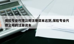 保险专业代理公司注册资本达到,保险专业代理公司的注册资本