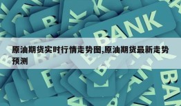 原油期货实时行情走势图,原油期货最新走势预测