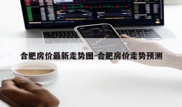 合肥房价最新走势图-合肥房价走势预测