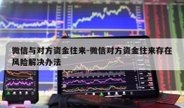 微信与对方资金往来-微信对方资金往来存在风险解决办法