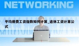 平均缴费工资指数如何计算_退休工资计算公式