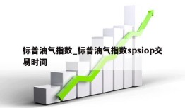 标普油气指数_标普油气指数spsiop交易时间