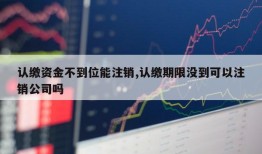 认缴资金不到位能注销,认缴期限没到可以注销公司吗