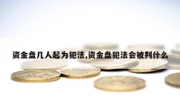 资金盘几人起为犯法,资金盘犯法会被判什么