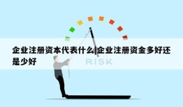 企业注册资本代表什么|企业注册资金多好还是少好