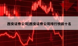 西安证券公司|西安证券公司排行榜前十名