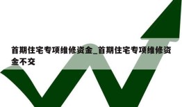 首期住宅专项维修资金_首期住宅专项维修资金不交