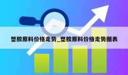 塑胶原料价格走势_塑胶原料价格走势图表