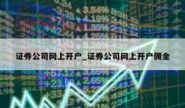 证券公司网上开户_证券公司网上开户佣金