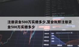 注册资金500万实缴多少,营业执照注册资金500万实缴多少