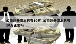 公司注册资本只有10万_公司注册资本只有10万正常吗