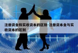 注册资金和实收资本的区别-注册资本金与实收资本的区别