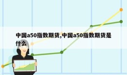 中国a50指数期货,中国a50指数期货是什么