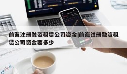 前海注册融资租赁公司资金|前海注册融资租赁公司资金要多少