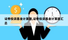 证券投资基金计算题,证券投资基金计算题汇总