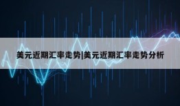 美元近期汇率走势|美元近期汇率走势分析