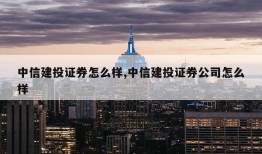 中信建投证券怎么样,中信建投证券公司怎么样