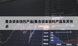 集合资金信托产品|集合资金信托产品及其特点