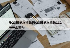 孕23周羊水指数|孕23周羊水指数112mm正常吗