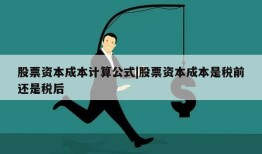 股票资本成本计算公式|股票资本成本是税前还是税后