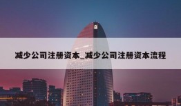 减少公司注册资本_减少公司注册资本流程