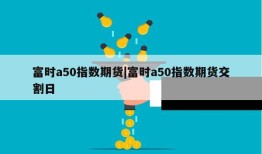 富时a50指数期货|富时a50指数期货交割日